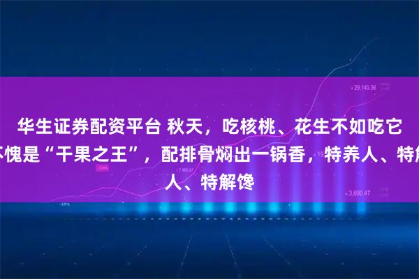 华生证券配资平台 秋天，吃核桃、花生不如吃它！不愧是“干果之王”，配排骨焖出一锅香，特养人、特解馋