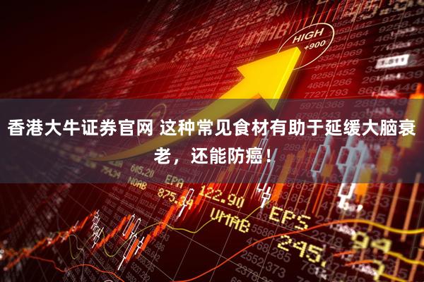 香港大牛证券官网 这种常见食材有助于延缓大脑衰老，还能防癌！