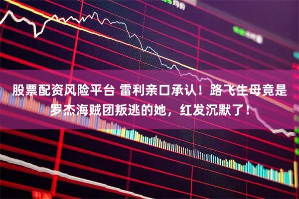 股票配资风险平台 雷利亲口承认！路飞生母竟是罗杰海贼团叛逃的她，红发沉默了！