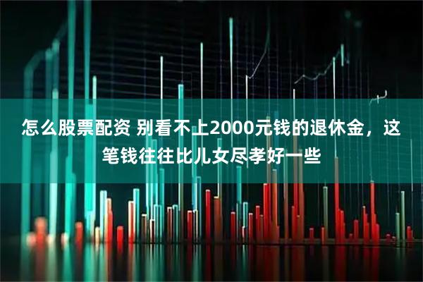 怎么股票配资 别看不上2000元钱的退休金，这笔钱往往比儿女尽孝好一些
