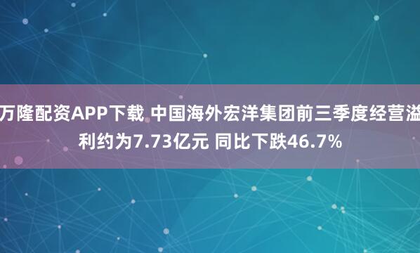 万隆配资APP下载 中国海外宏洋集团前三季度经营溢利约为7.73亿元 同比下跌46.7%