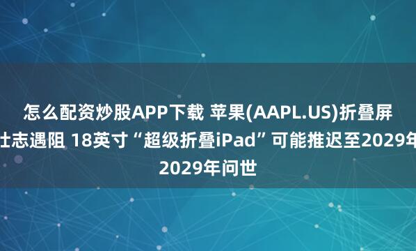 怎么配资炒股APP下载 苹果(AAPL.US)折叠屏雄心壮志遇阻 18英寸“超级折叠iPad”可能推迟至2029年问世