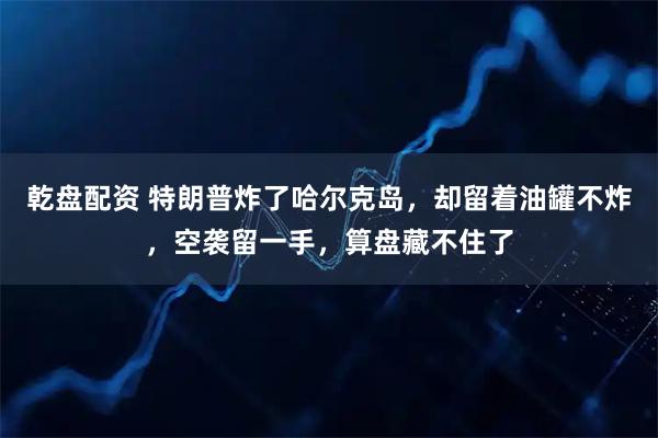 乾盘配资 特朗普炸了哈尔克岛，却留着油罐不炸，空袭留一手，算盘藏不住了