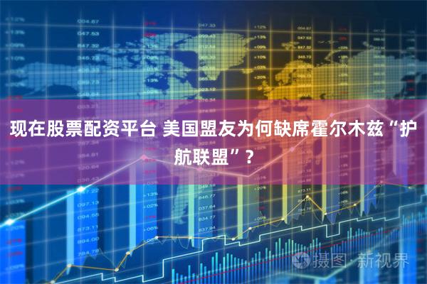 现在股票配资平台 美国盟友为何缺席霍尔木兹“护航联盟”？