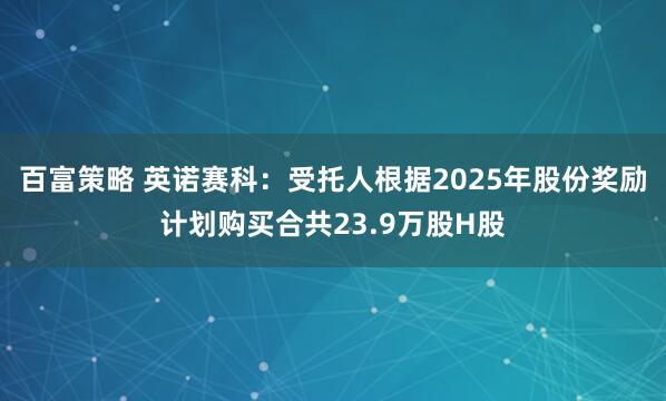百富策略 英诺赛科：受托人根据2025年股份奖励计划购买合共23.9万股H股