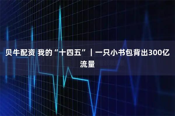 贝牛配资 我的“十四五”｜一只小书包背出300亿流量