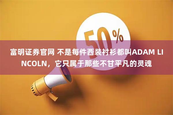 富明证券官网 不是每件西装衬衫都叫ADAM LINCOLN，它只属于那些不甘平凡的灵魂