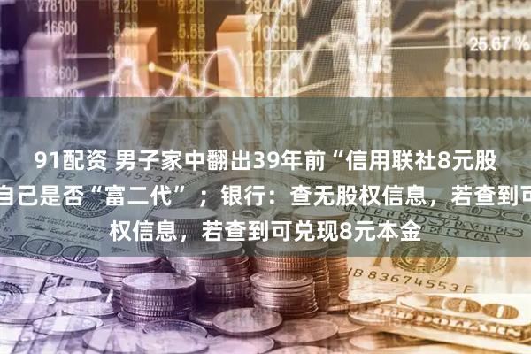 91配资 男子家中翻出39年前“信用联社8元股权证”，疑惑自己是否“富二代” ；银行：查无股权信息，若查到可兑现8元本金