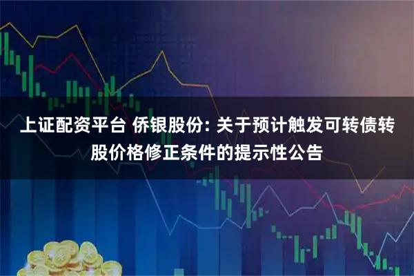 上证配资平台 侨银股份: 关于预计触发可转债转股价格修正条件的提示性公告