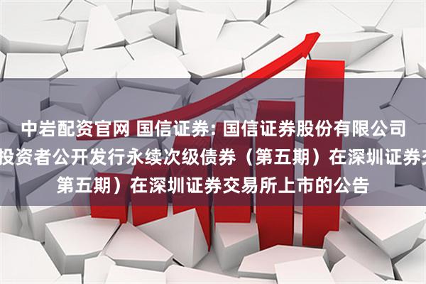 中岩配资官网 国信证券: 国信证券股份有限公司2025年面向专业投资者公开发行永续次级债券（第五期）在深圳证券交易所上市的公告