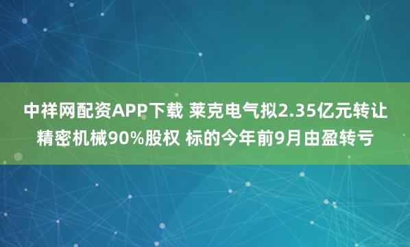 中祥网配资APP下载 莱克电气拟2.35亿元转让精密机械90%股权 标的今年前9月由盈转亏
