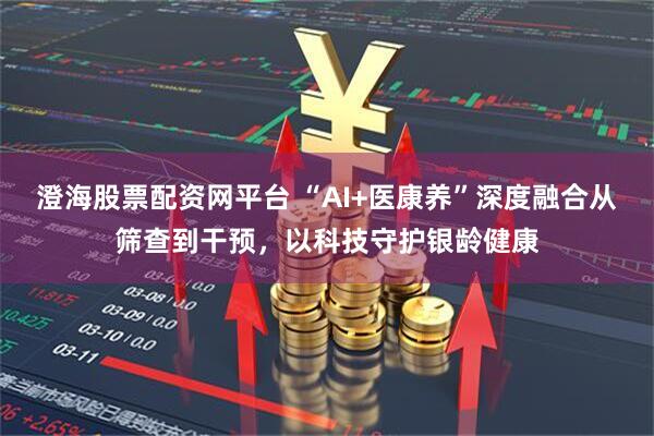 澄海股票配资网平台 “AI+医康养”深度融合从筛查到干预，以科技守护银龄健康