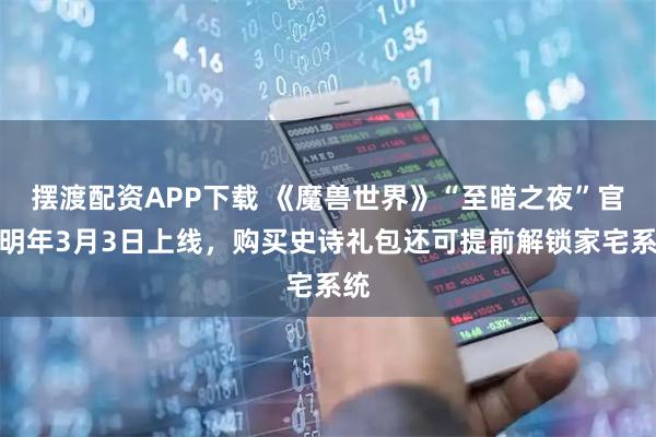 摆渡配资APP下载 《魔兽世界》“至暗之夜”官宣明年3月3日上线，购买史诗礼包还可提前解锁家宅系统
