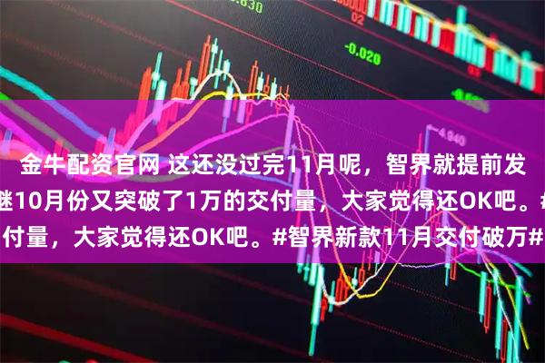 金牛配资官网 这还没过完11月呢，智界就提前发布11月战绩了，这是继10月份又突破了1万的交付量，大家觉得还OK吧。#智界新款11月交付破万#