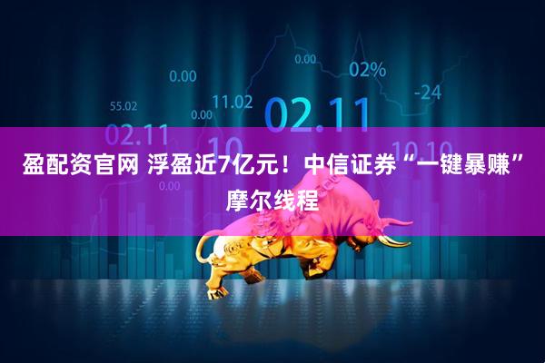 盈配资官网 浮盈近7亿元！中信证券“一键暴赚”摩尔线程