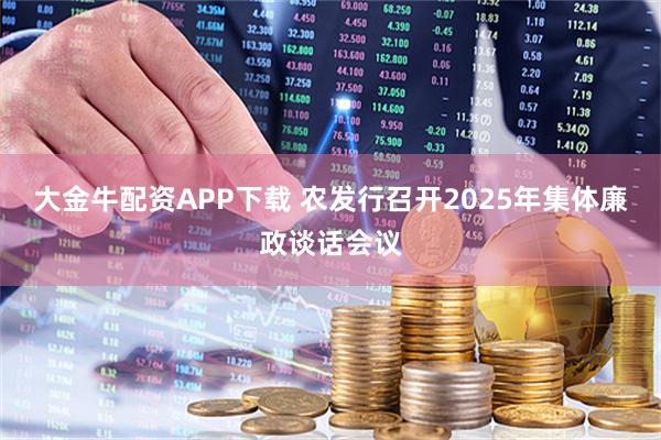 大金牛配资APP下载 农发行召开2025年集体廉政谈话会议