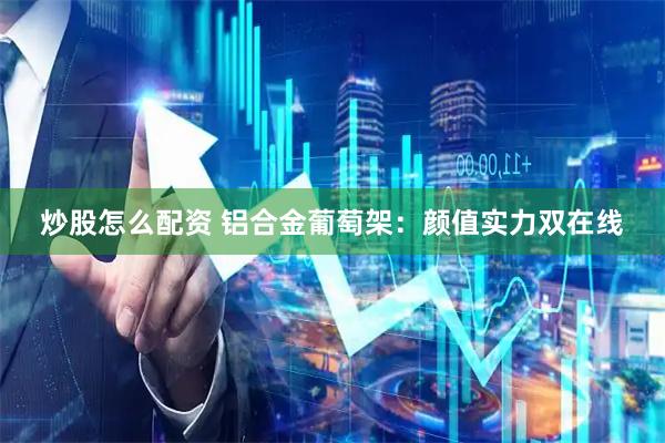 炒股怎么配资 铝合金葡萄架:颜值实力双在线