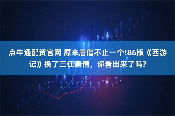 点牛通配资官网 原来唐僧不止一个!86版《西游记》换了三任唐僧,你看出来了吗?