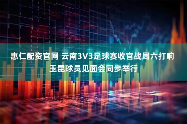 惠仁配资官网 云南3V3足球赛收官战周六打响 玉昆球员见面会同步举行