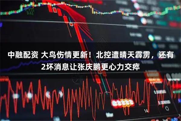 中融配资 大鸟伤情更新!北控遭晴天霹雳,还有2坏消息让张庆鹏更心力交瘁