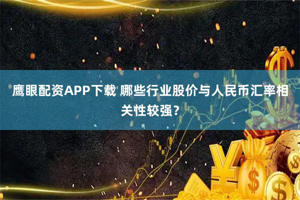 鹰眼配资APP下载 哪些行业股价与人民币汇率相关性较强？