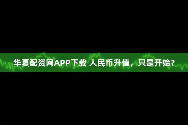 华夏配资网APP下载 人民币升值，只是开始？