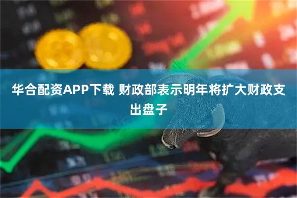 华合配资APP下载 财政部表示明年将扩大财政支出盘子