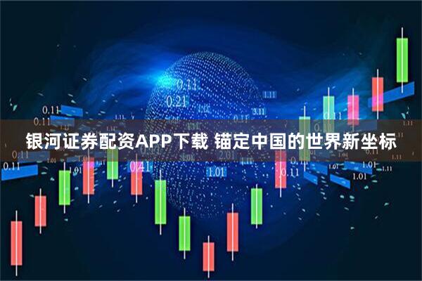 银河证券配资APP下载 锚定中国的世界新坐标