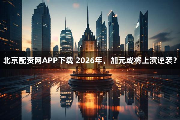 北京配资网APP下载 2026年，加元或将上演逆袭？
