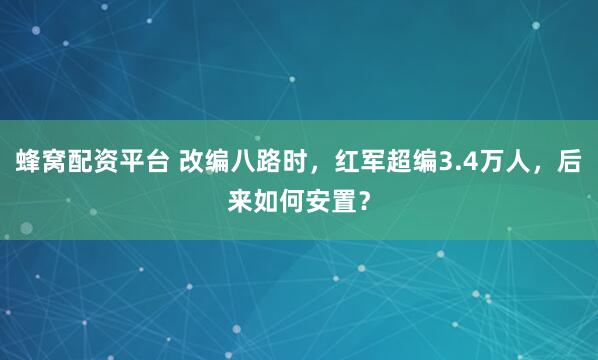 蜂窝配资平台 改编八路时，红军超编3.4万人，后来如何安置？