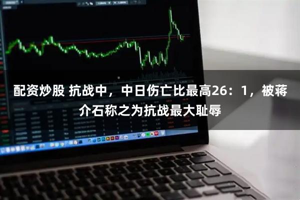 配资炒股 抗战中，中日伤亡比最高26：1，被蒋介石称之为抗战最大耻辱