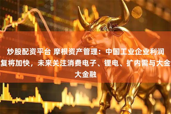 炒股配资平台 摩根资产管理：中国工业企业利润修复将加快，未来关注消费电子、锂电、扩内需与大金融