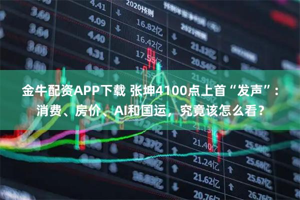 金牛配资APP下载 张坤4100点上首“发声”：消费、房价、AI和国运，究竟该怎么看？