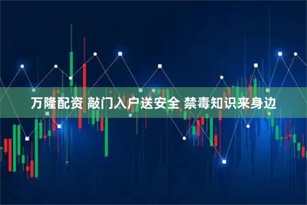 万隆配资 敲门入户送安全 禁毒知识来身边