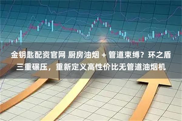 金钥匙配资官网 厨房油烟 + 管道束缚？环之盾三重碾压，重新定义高性价比无管道油烟机