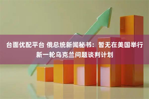 台面优配平台 俄总统新闻秘书：暂无在美国举行新一轮乌克兰问题谈判计划