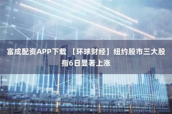 富成配资APP下载 【环球财经】纽约股市三大股指6日显著上涨