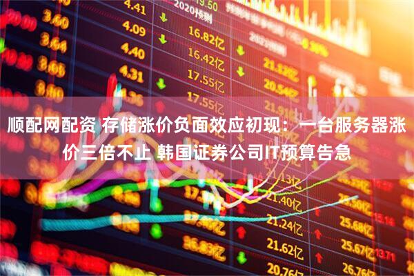 顺配网配资 存储涨价负面效应初现：一台服务器涨价三倍不止 韩国证券公司IT预算告急