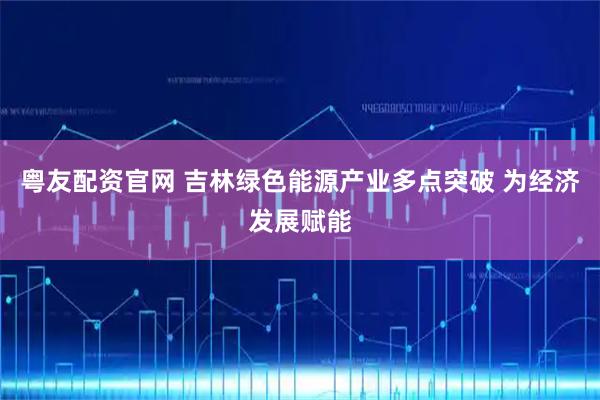 粤友配资官网 吉林绿色能源产业多点突破 为经济发展赋能