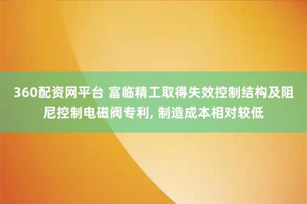 360配资网平台 富临精工取得失效控制结构及阻尼控制电磁阀专利, 制造成本相对较低
