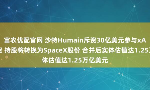 富农优配官网 沙特Humain斥资30亿美元参与xAI E轮融资 持股将转换为SpaceX股份 合并后实体估值达1.25万亿美元