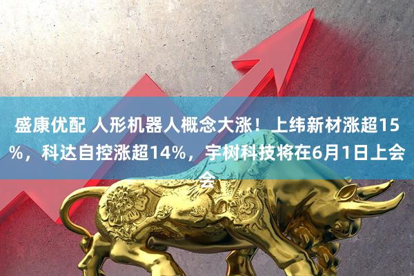 盛康优配 人形机器人概念大涨！上纬新材涨超15%，科达自控涨超14%，宇树科技将在6月1日上会