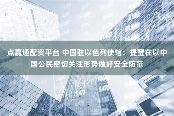 点赢通配资平台 中国驻以色列使馆：提醒在以中国公民密切关注形势做好安全防范