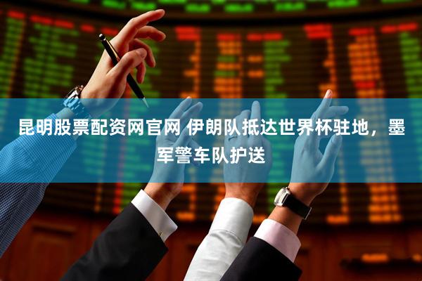 昆明股票配资网官网 伊朗队抵达世界杯驻地，墨军警车队护送