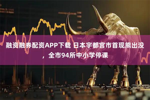 融资融券配资APP下载 日本宇都宫市首现熊出没,全市94所中小学停课