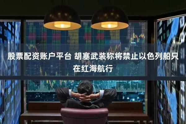 股票配资账户平台 胡塞武装称将禁止以色列船只在红海航行
