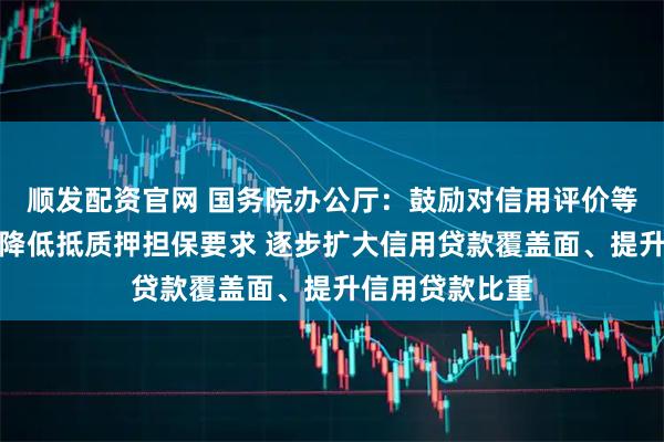 顺发配资官网 国务院办公厅:鼓励对信用评价等级较高的企业降低抵质押担保要求 逐步扩大信用贷款覆盖面、提升信用贷款比重