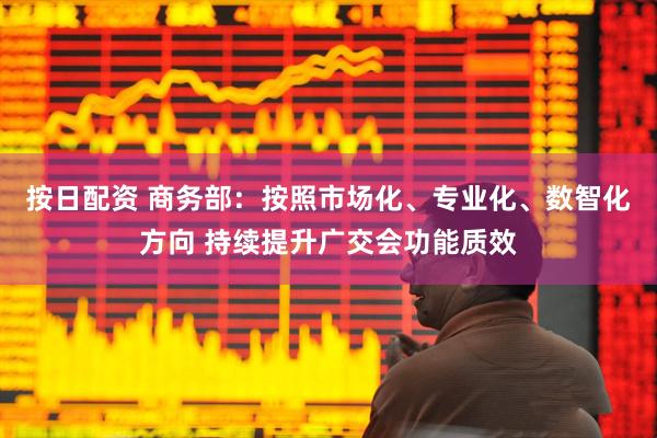 按日配资 商务部：按照市场化、专业化、数智化方向 持续提升广交会功能质效