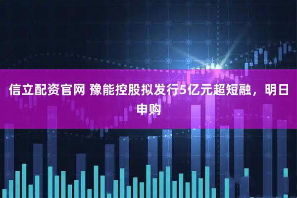 信立配资官网 豫能控股拟发行5亿元超短融，明日申购