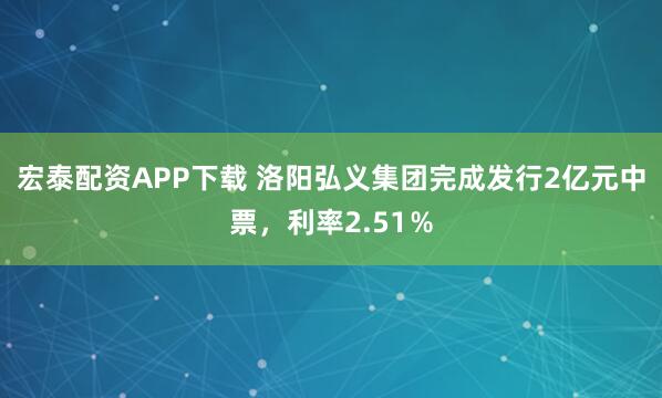 宏泰配资APP下载 洛阳弘义集团完成发行2亿元中票，利率2.51％